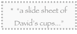 *  “a slide sheet of David’s cups...”